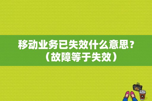 移动业务已失效什么意思？（故障等于失效）-图1