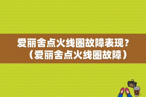 爱丽舍点火线圈故障表现？（爱丽舍点火线圈故障）-图1