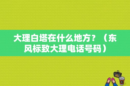 大理白塔在什么地方？（东风标致大理电话号码）-图1