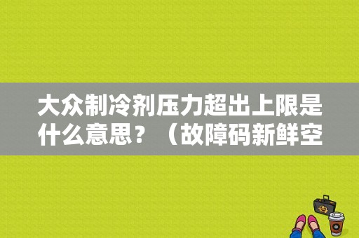 大众制冷剂压力超出上限是什么意思？（故障码新鲜空气大于上限）-图1