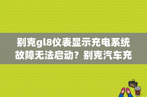 别克gl8仪表显示充电系统故障无法启动？别克汽车充电系统故障-图1