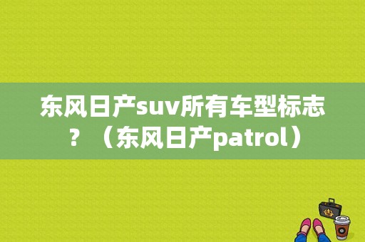 东风日产suv所有车型标志？（东风日产patrol）-图1