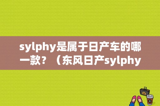 sylphy是属于日产车的哪一款？（东风日产sylphy是什么车）-图1