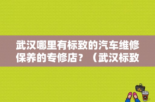 武汉哪里有标致的汽车维修保养的专修店？（武汉标致东风鸿泰）