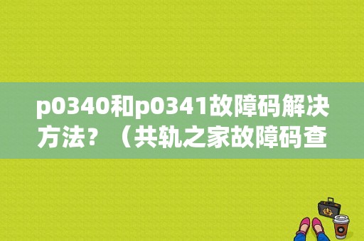 p0340和p0341故障码解决方法？（共轨之家故障码查找）-图1