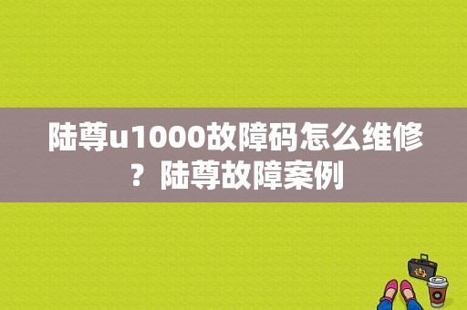 陆尊u1000故障码怎么维修？陆尊故障案例-图1