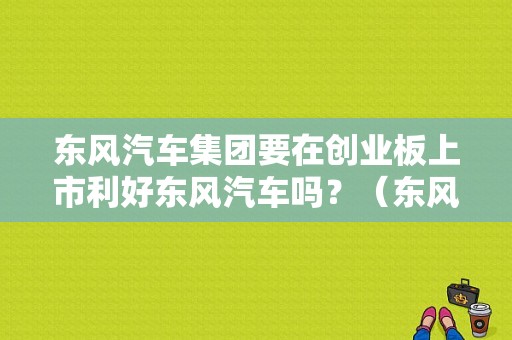 东风汽车集团要在创业板上市利好东风汽车吗？（东风汽车利好）-图1