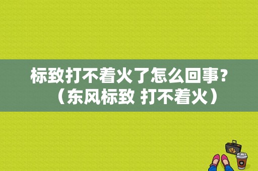 标致打不着火了怎么回事？（东风标致 打不着火）-图1