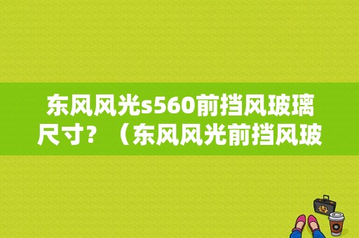 东风风光s560前挡风玻璃尺寸？（东风风光前挡风玻璃）-图1