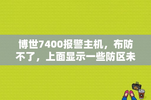 博世7400报警主机，布防不了，上面显示一些防区未准备，但是按1234#87防区又没有故障，值班保？（周界报警常见故障）-图1
