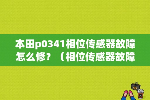 本田p0341相位传感器故障怎么修？（相位传感器故障）-图1