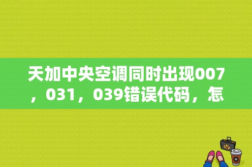 天加中央空调同时出现007，031，039错误代码，怎么解决？（中央空调故障案例）-图1