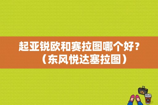 起亚锐欧和赛拉图哪个好？（东风悦达塞拉图）-图1