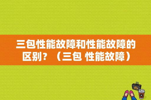三包性能故障和性能故障的区别？（三包 性能故障）-图1