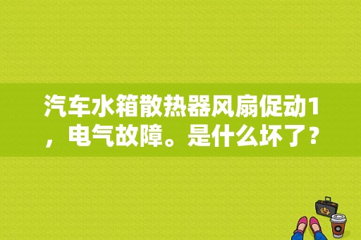 汽车水箱散热器风扇促动1，电气故障。是什么坏了？现象是散热和空调扇停停转转？（电气故障诊断方法）