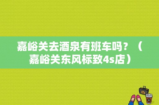 嘉峪关去酒泉有班车吗？（嘉峪关东风标致4s店）-图1