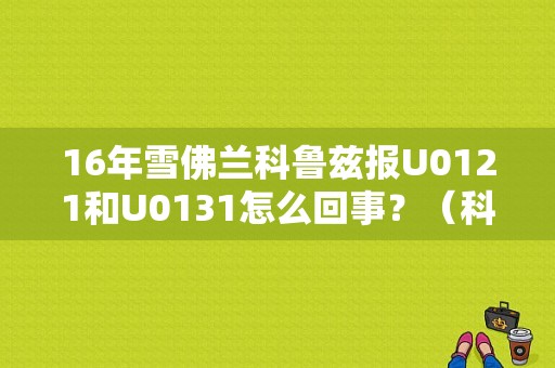 16年雪佛兰科鲁兹报U0121和U0131怎么回事？（科鲁兹故障代码在哪看）-图1
