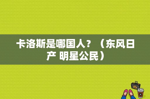 卡洛斯是哪国人？（东风日产 明星公民）-图1