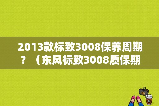 2013款标致3008保养周期？（东风标致3008质保期）-图1