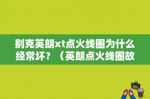 别克英朗xt点火线圈为什么经常坏？（英朗点火线圈故障）-图1