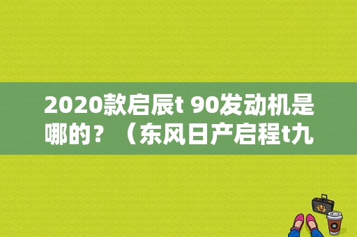 2020款启辰t 90发动机是哪的？（东风日产启程t九零）-图2