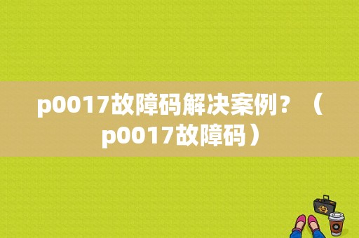 p0017故障码解决案例？（p0017故障码）-图1