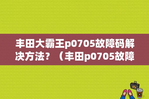丰田大霸王p0705故障码解决方法？（丰田p0705故障码）-图1