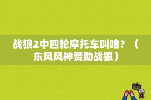战狼2中四轮摩托车叫啥？（东风风神赞助战狼）-图1