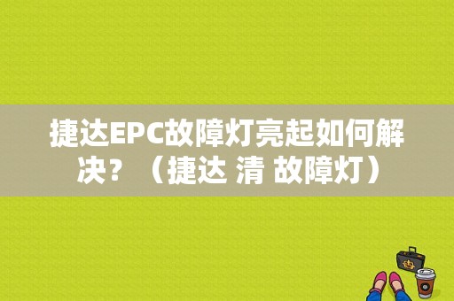 捷达EPC故障灯亮起如何解决？（捷达 清 故障灯）-图1