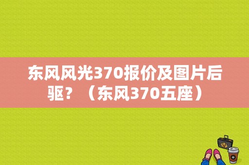 东风风光370报价及图片后驱？（东风370五座）-图1