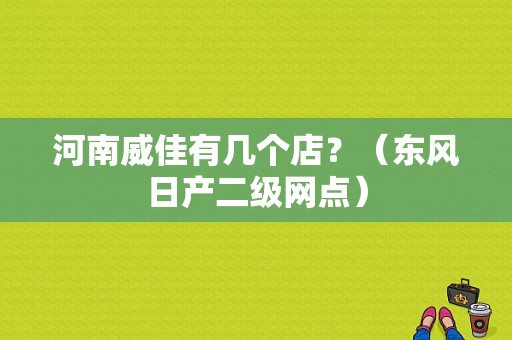 河南威佳有几个店？（东风日产二级网点）-图1