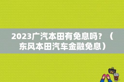 2023广汽本田有免息吗？（东风本田汽车金融免息）-图1