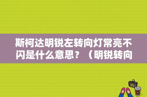 斯柯达明锐左转向灯常亮不闪是什么意思？（明锐转向灯故障）-图1