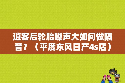 逍客后轮胎噪声大如何做隔音？（平度东风日产4s店）-图1