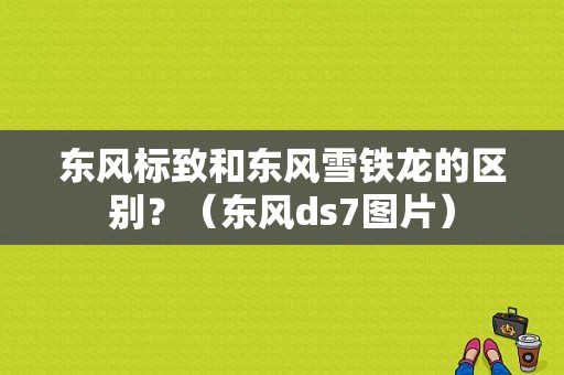 东风标致和东风雪铁龙的区别？（东风ds7图片）-图1
