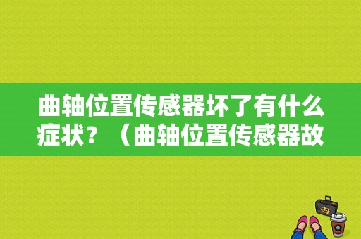 曲轴位置传感器坏了有什么症状？（曲轴位置传感器故障现象）-图1