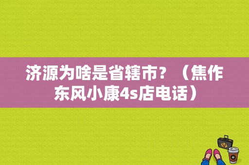 济源为啥是省辖市？（焦作东风小康4s店电话）-图1