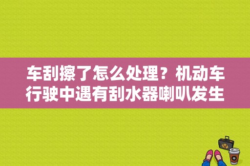 车刮擦了怎么处理？机动车行驶中遇有刮水器喇叭发生故障时须修复后方准行驶-图1