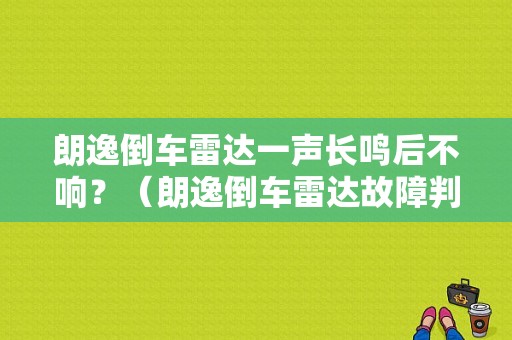 朗逸倒车雷达一声长鸣后不响？（朗逸倒车雷达故障判断）-图1