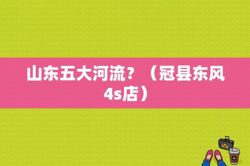 山东五大河流？（冠县东风4s店）-图1