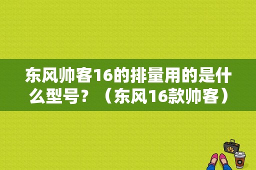 东风帅客16的排量用的是什么型号？（东风16款帅客）-图1