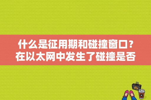 什么是征用期和碰撞窗口？在以太网中发生了碰撞是否说明这时出现了某种故障-图1