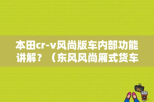 本田cr-v风尚版车内部功能讲解？（东风风尚厢式货车）-图1