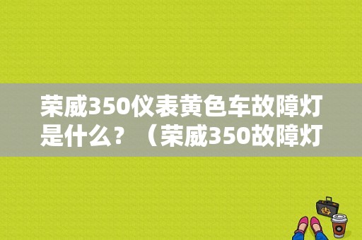荣威350仪表黄色车故障灯是什么？（荣威350故障灯图解）-图1