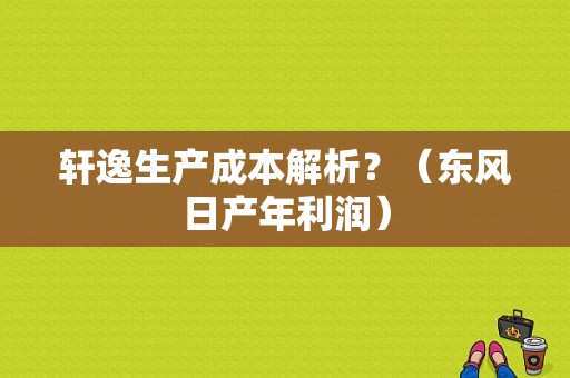轩逸生产成本解析？（东风日产年利润）-图1