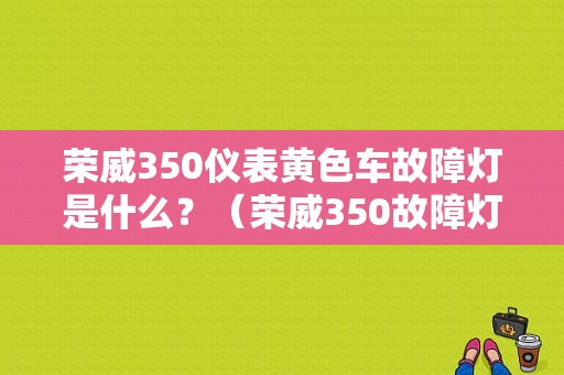 荣威350仪表黄色车故障灯是什么？（荣威350故障灯）-图1