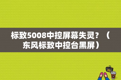 标致5008中控屏幕失灵？（东风标致中控台黑屏）-图1