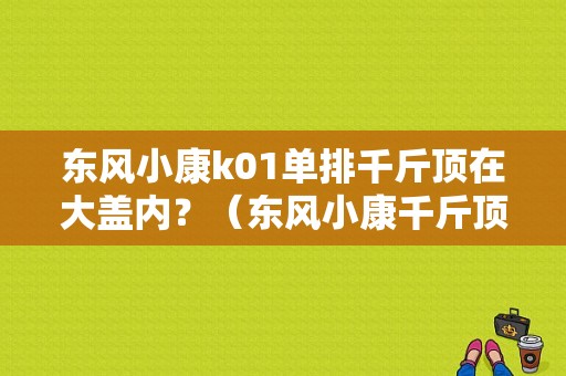 东风小康k01单排千斤顶在大盖内？（东风小康千斤顶）-图1