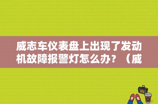 威志车仪表盘上出现了发动机故障报警灯怎么办？（威志发动机故障灯亮）-图1