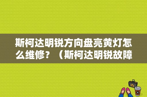 斯柯达明锐方向盘亮黄灯怎么维修？（斯柯达明锐故障灯图解）-图1